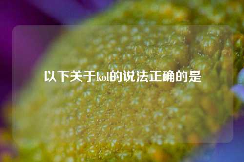 以下关于kol的说法正确的是