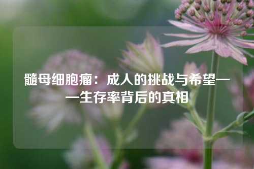 髓母细胞瘤：成人的挑战与希望——生存率背后的真相