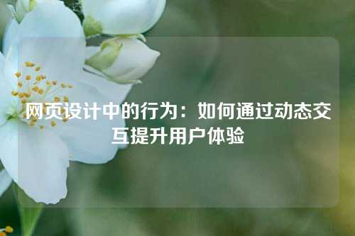 网页设计中的行为：如何通过动态交互提升用户体验