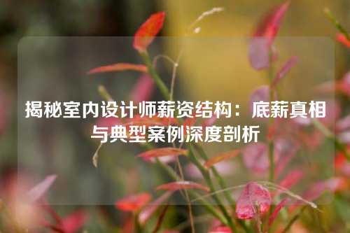 揭秘室内设计师薪资结构：底薪真相与典型案例深度剖析