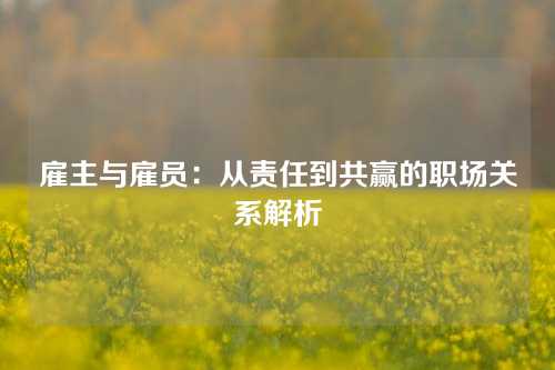 雇主与雇员：从责任到共赢的职场关系解析