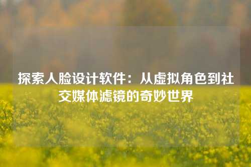 探索人脸设计软件：从虚拟角色到社交媒体滤镜的奇妙世界