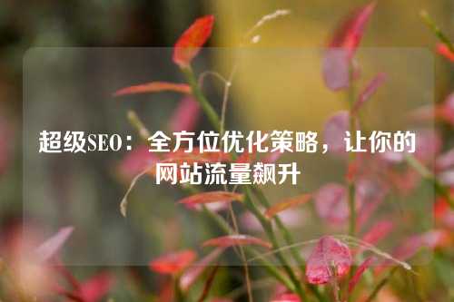 超级SEO：全方位优化策略，让你的网站流量飙升