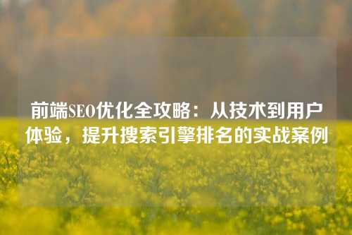 前端SEO优化全攻略：从技术到用户体验，提升搜索引擎排名的实战案例