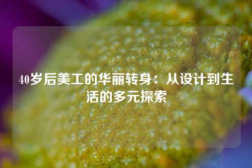 40岁后美工的华丽转身：从设计到生活的多元探索