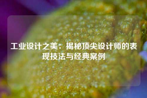 工业设计之美：揭秘顶尖设计师的表现技法与经典案例