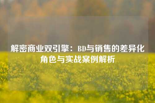 解密商业双引擎：BD与销售的差异化角色与实战案例解析