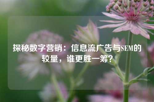 探秘数字营销：信息流广告与SEM的较量，谁更胜一筹？