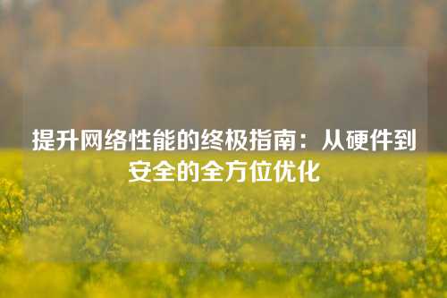 提升网络性能的终极指南：从硬件到安全的全方位优化