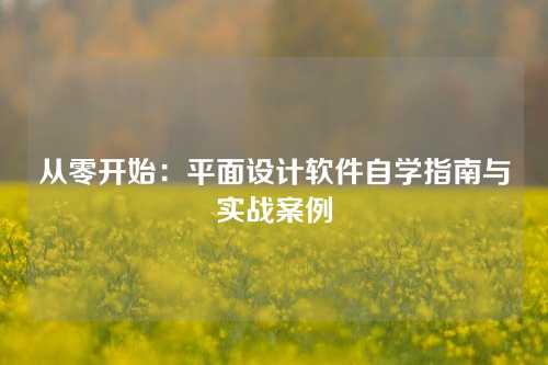 从零开始：平面设计软件自学指南与实战案例