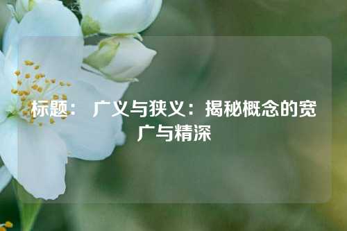 标题： 广义与狭义：揭秘概念的宽广与精深