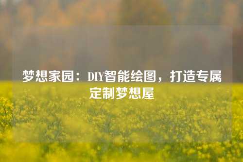 梦想家园：DIY智能绘图，打造专属定制梦想屋