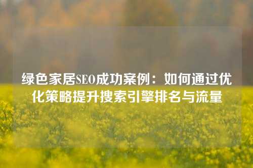 绿色家居SEO成功案例：如何通过优化策略提升搜索引擎排名与流量