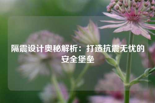 隔震设计奥秘解析：打造抗震无忧的安全堡垒