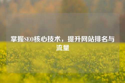 掌握SEO核心技术，提升网站排名与流量