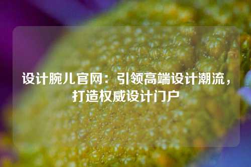 设计腕儿官网：引领高端设计潮流，打造权威设计门户