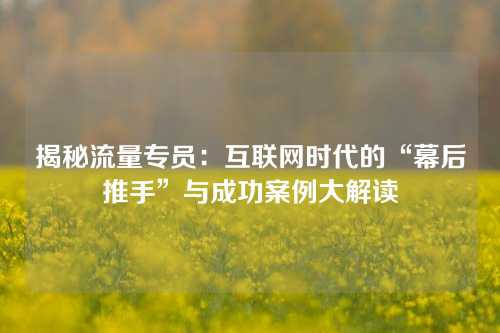 揭秘流量专员：互联网时代的“幕后推手”与成功案例大解读