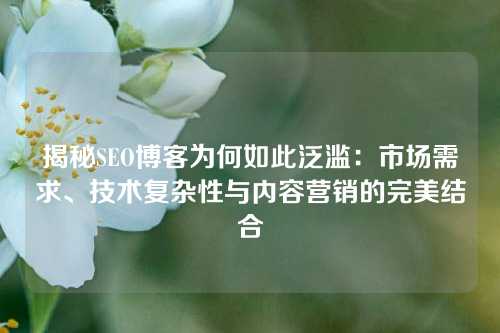 揭秘SEO博客为何如此泛滥：市场需求、技术复杂性与内容营销的完美结合