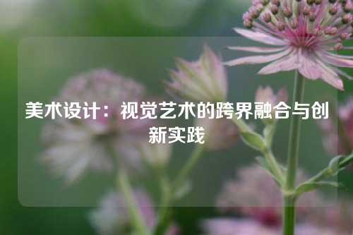 美术设计：视觉艺术的跨界融合与创新实践