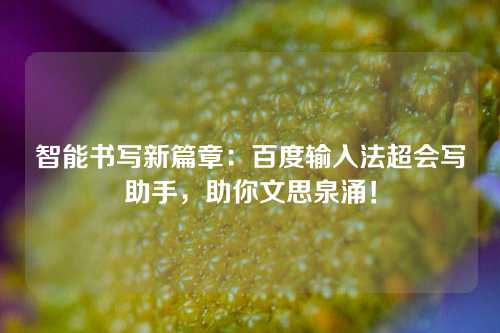 智能书写新篇章：百度输入法超会写助手，助你文思泉涌！