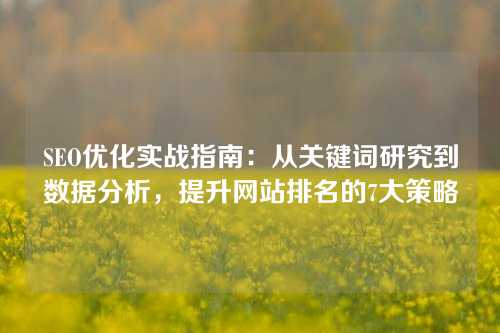 SEO优化实战指南：从关键词研究到数据分析，提升网站排名的7大策略