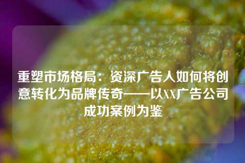 重塑市场格局：资深广告人如何将创意转化为品牌传奇——以XX广告公司成功案例为鉴