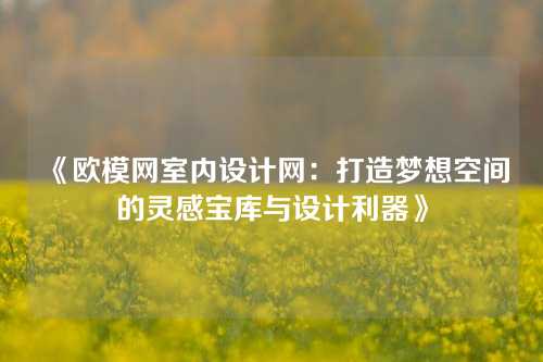 《欧模网室内设计网：打造梦想空间的灵感宝库与设计利器》