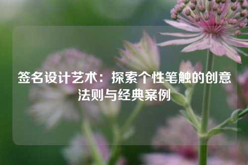 签名设计艺术：探索个性笔触的创意法则与经典案例