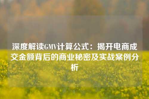 深度解读GMV计算公式：揭开电商成交金额背后的商业秘密及实战案例分析