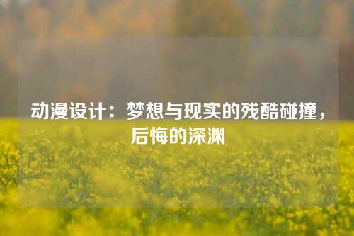 动漫设计：梦想与现实的残酷碰撞，后悔的深渊