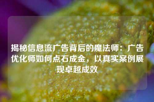 揭秘信息流广告背后的魔法师：广告优化师如何点石成金，以真实案例展现卓越成效