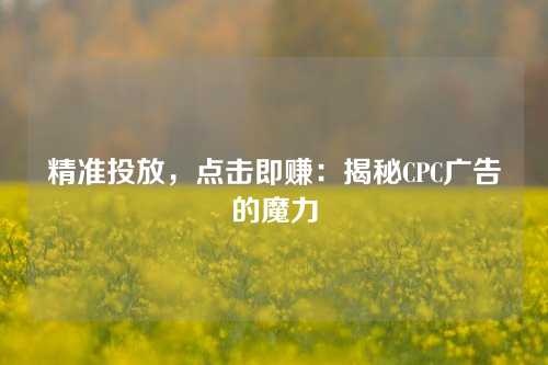 精准投放，点击即赚：揭秘CPC广告的魔力