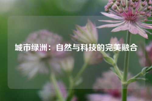 城市绿洲：自然与科技的完美融合