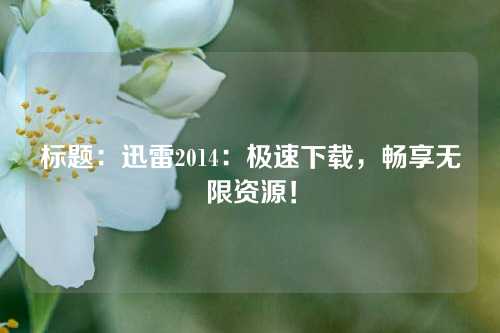 标题：迅雷2014：极速下载，畅享无限资源！