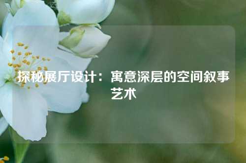 探秘展厅设计：寓意深层的空间叙事艺术