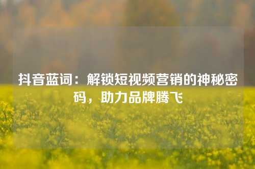 抖音蓝词：解锁短视频营销的神秘密码，助力品牌腾飞