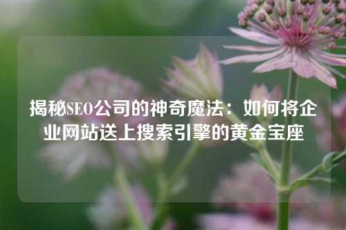 揭秘SEO公司的神奇魔法：如何将企业网站送上搜索引擎的黄金宝座