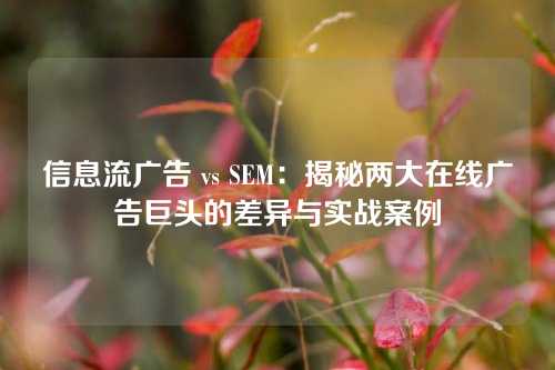 信息流广告 vs SEM：揭秘两大在线广告巨头的差异与实战案例