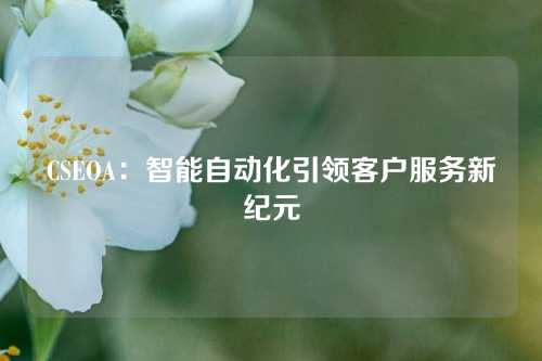 CSEOA：智能自动化引领客户服务新纪元