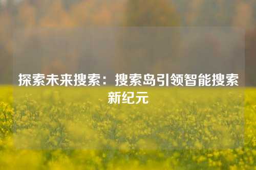 探索未来搜索：搜索岛引领智能搜索新纪元