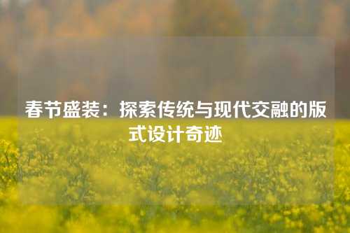 春节盛装：探索传统与现代交融的版式设计奇迹