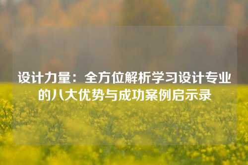 设计力量：全方位解析学习设计专业的八大优势与成功案例启示录