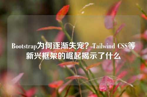 Bootstrap为何逐渐失宠？Tailwind CSS等新兴框架的崛起揭示了什么