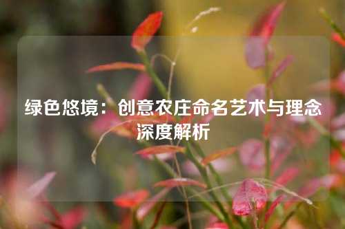 绿色悠境：创意农庄命名艺术与理念深度解析