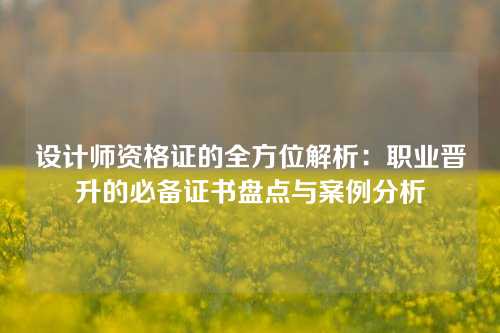 设计师资格证的全方位解析：职业晋升的必备证书盘点与案例分析