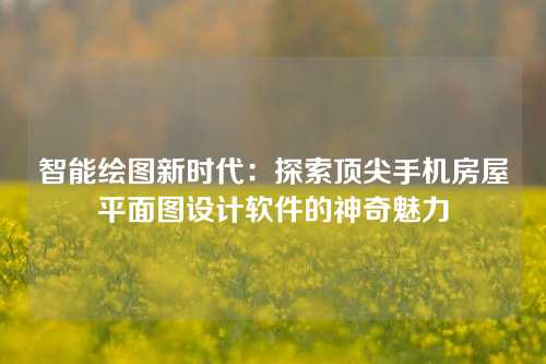 智能绘图新时代：探索顶尖手机房屋平面图设计软件的神奇魅力