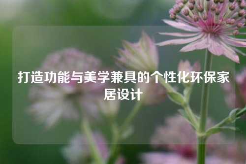 打造功能与美学兼具的个性化环保家居设计