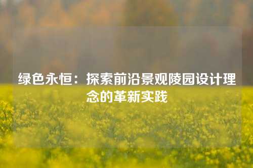 绿色永恒：探索前沿景观陵园设计理念的革新实践