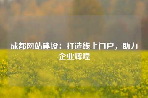 成都网站建设：打造线上门户，助力企业辉煌