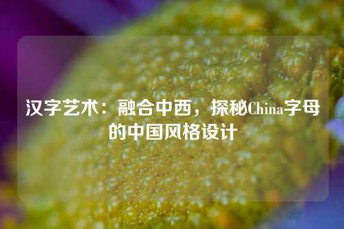 汉字艺术：融合中西，探秘China字母的中国风格设计